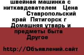  швейная машинка с ниткавдевателем › Цена ­ 3 800 - Ставропольский край, Пятигорск г. Домашняя утварь и предметы быта » Другое   